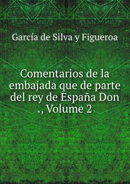 Обложка книги Comentarios de la embajada que de parte del rey de Espana Don ., Volume 2, García de Silva y Figueroa