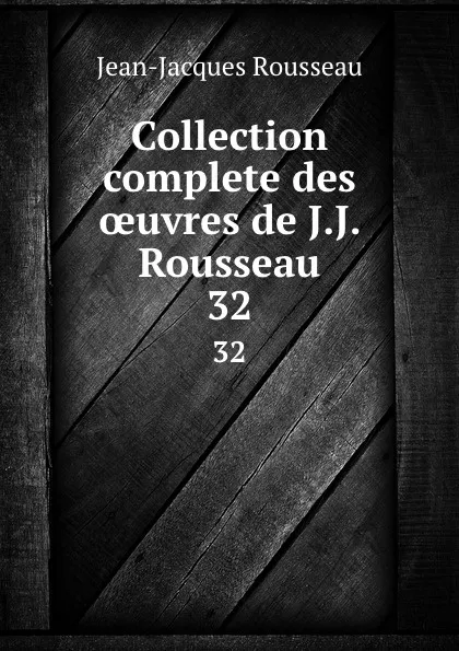 Обложка книги Collection complete des oeuvres de J.J. Rousseau. 32, Жан-Жак Руссо