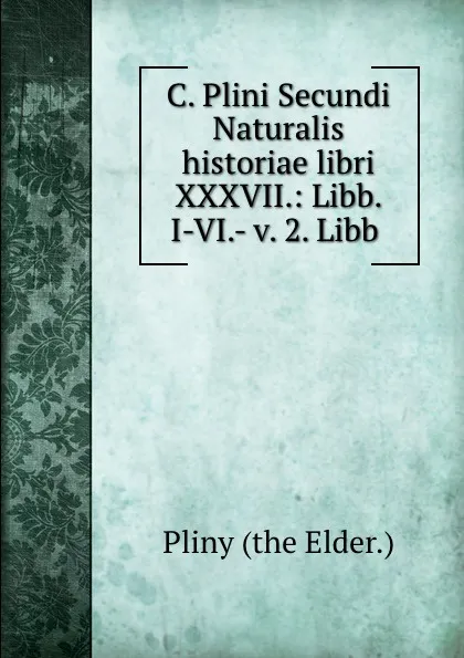 Обложка книги C. Plini Secundi Naturalis historiae libri XXXVII.: Libb. I-VI.- v. 2. Libb ., Pliny the Elder