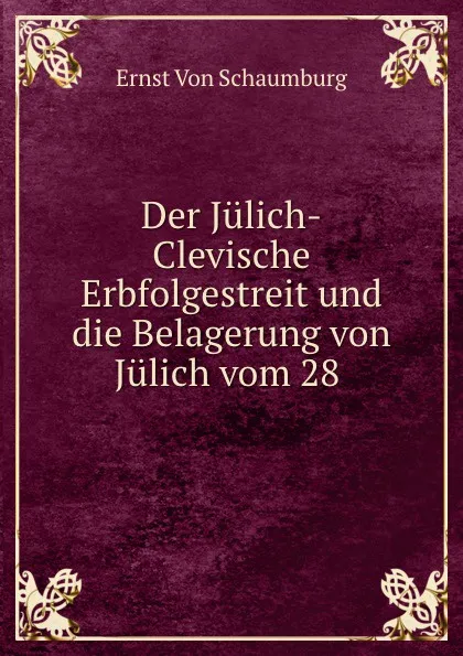 Обложка книги Der Julich-Clevische Erbfolgestreit und die Belagerung von Julich vom 28 ., Ernst von Schaumburg