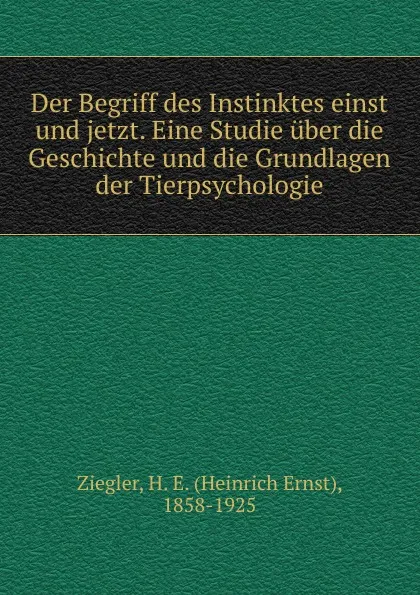 Обложка книги Der Begriff des Instinktes einst und jetzt. Eine Studie uber die Geschichte und die Grundlagen der Tierpsychologie, Heinrich Ernst Ziegler