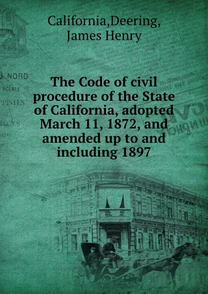 Обложка книги The Code of civil procedure of the State of California, adopted March 11, 1872, and amended up to and including 1897, Deering California