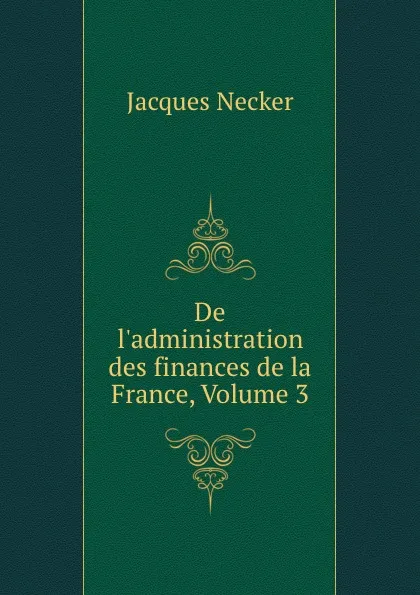 Обложка книги De l.administration des finances de la France, Volume 3, Jacques Necker