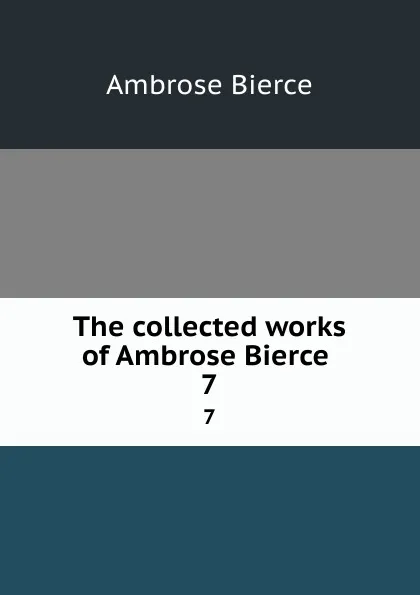 Обложка книги The collected works of Ambrose Bierce . 7, Bierce Ambrose