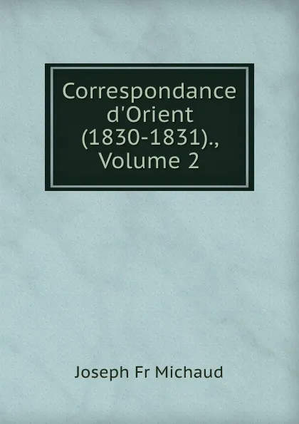 Обложка книги Correspondance d.Orient (1830-1831)., Volume 2, Joseph Fr Michaud