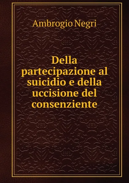 Обложка книги Della partecipazione al suicidio e della uccisione del consenziente, Ambrogio Negri