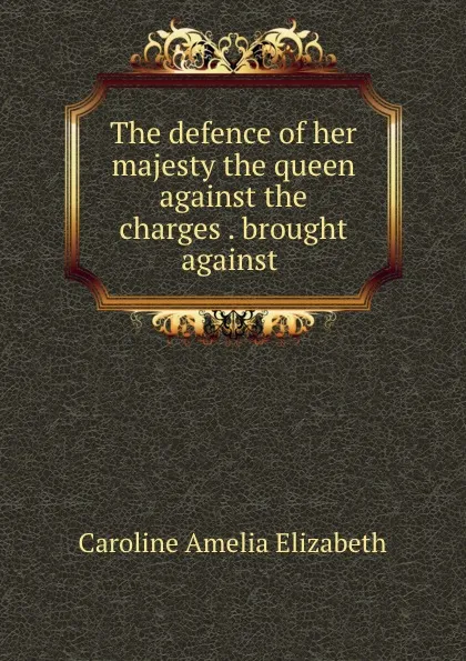 Обложка книги The defence of her majesty the queen against the charges . brought against ., Caroline Amelia Elizabeth