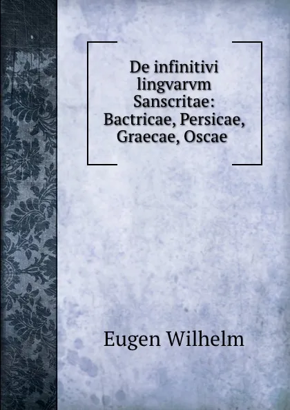 Обложка книги De infinitivi lingvarvm Sanscritae: Bactricae, Persicae, Graecae, Oscae ., Eugen Wilhelm