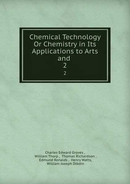 Обложка книги Chemical Technology Or Chemistry in Its Applications to Arts and . 2, Charles Edward Groves