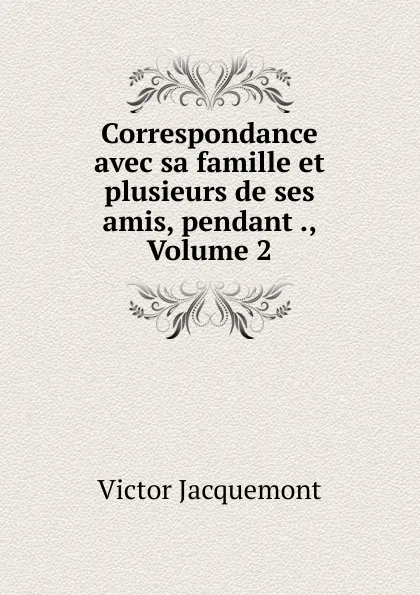 Обложка книги Correspondance avec sa famille et plusieurs de ses amis, pendant ., Volume 2, Victor Jacquemont