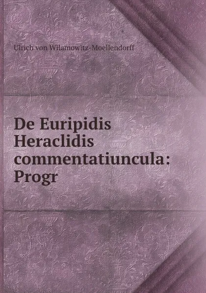 Обложка книги De Euripidis Heraclidis commentatiuncula: Progr., Ulrich von Wilamowitz-Moellendorff