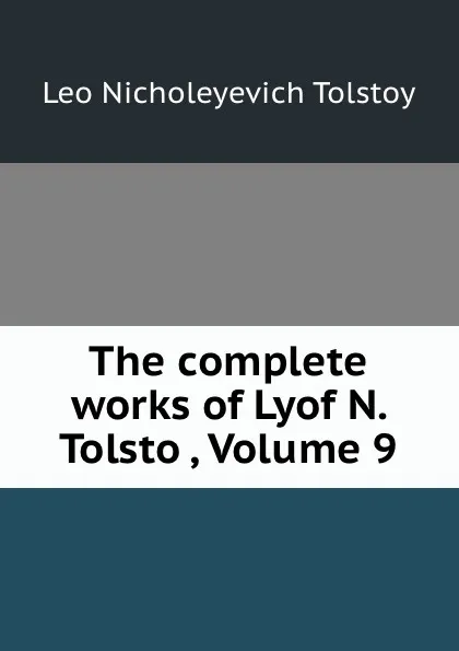 Обложка книги The complete works of Lyof N. Tolstoi, Volume 9, Лев Николаевич Толстой