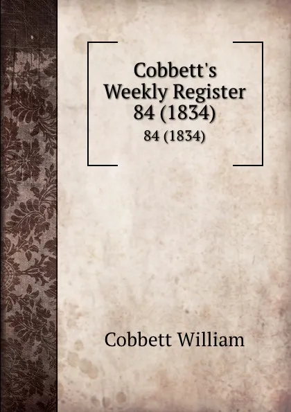 Обложка книги Cobbett.s Weekly Register. 84 (1834), Cobbett William