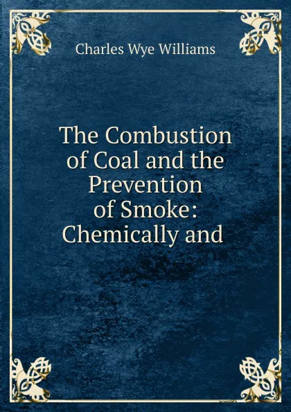 Обложка книги The Combustion of Coal and the Prevention of Smoke: Chemically and ., Charles Wye Williams