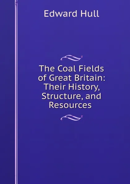 Обложка книги The Coal Fields of Great Britain: Their History, Structure, and Resources ., Hull Edward