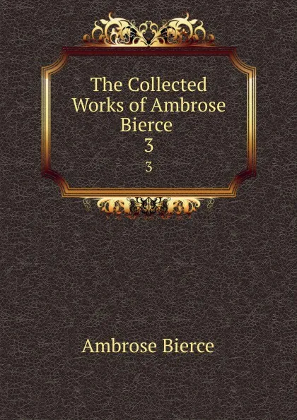 Обложка книги The Collected Works of Ambrose Bierce . 3, Bierce Ambrose