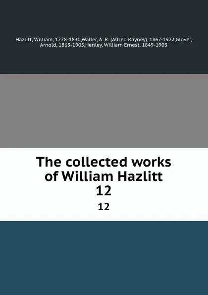 Обложка книги The collected works of William Hazlitt. 12, William Hazlitt