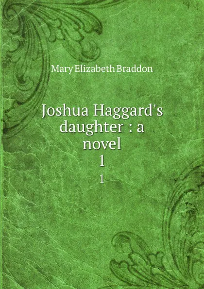 Обложка книги Joshua Haggard.s daughter : a novel. 1, M. E. Braddon