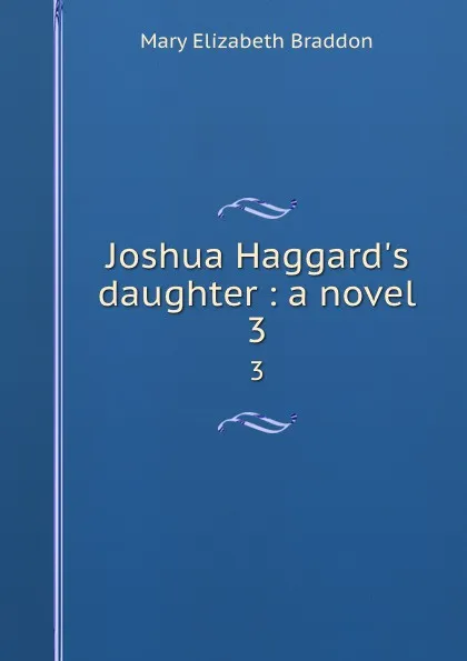 Обложка книги Joshua Haggard.s daughter : a novel. 3, M. E. Braddon