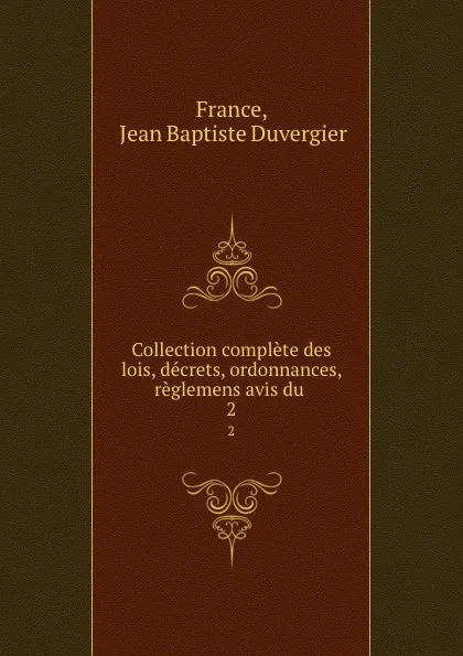 Обложка книги Collection complete des lois, decrets, ordonnances, reglemens avis du . 2, Jean Baptiste Duvergier France