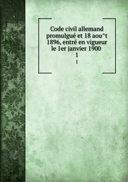 Обложка книги Code civil allemand promulgue et 18 aout 1896, entre en vigueur le 1er janvier 1900 . 1, Germany. Laws