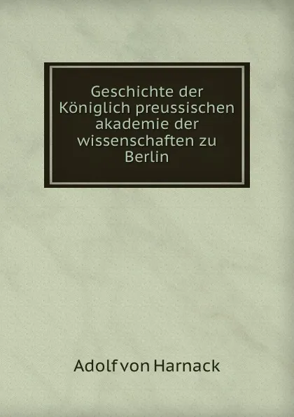 Обложка книги Geschichte der Koniglich preussischen akademie der wissenschaften zu Berlin, Adolf von Harnack