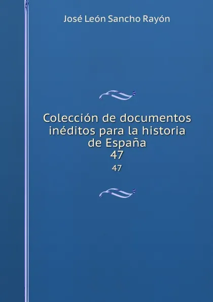 Обложка книги Coleccion de documentos ineditos para la historia de Espana. 47, José León Sancho Rayón