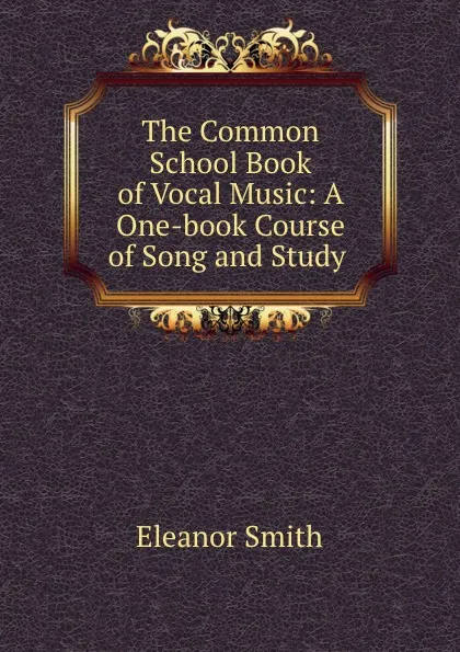 Обложка книги The Common School Book of Vocal Music: A One-book Course of Song and Study ., Eleanor Smith