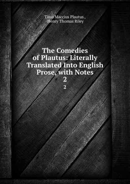 Обложка книги The Comedies of Plautus: Literally Translated Into English Prose, with Notes. 2, Titus Maccius Plautus