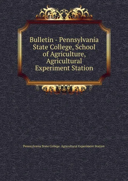 Обложка книги Bulletin - Pennsylvania State College, School of Agriculture, Agricultural Experiment Station, Pennsylvania State College. Agricultural Experiment Station