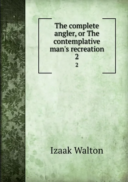 Обложка книги The complete angler, or The contemplative man.s recreation. 2, Walton Izaak