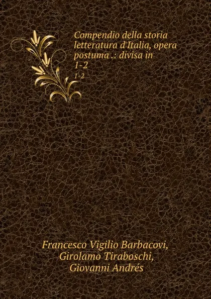 Обложка книги Compendio della storia letteratura d.Italia, opera postuma .: divisa in . 1-2, Francesco Vigilio Barbacovi