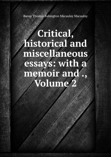 Обложка книги Critical, historical and miscellaneous essays: with a memoir and ., Volume 2, Thomas Babington Macaulay