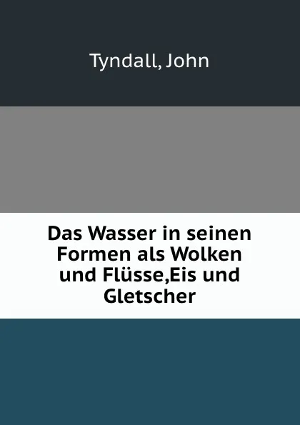 Обложка книги Das Wasser in seinen Formen als Wolken und Flusse,Eis und Gletscher, John Tyndall