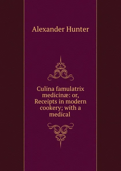 Обложка книги Culina famulatrix medicinae: or, Receipts in modern cookery; with a medical ., Alexander Hunter