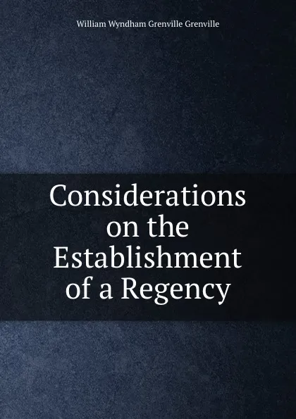 Обложка книги Considerations on the Establishment of a Regency, William Wyndham Grenville Grenville