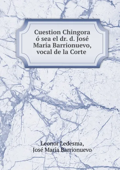 Обложка книги Cuestion Chingora o sea el dr. d. Jose Maria Barrionuevo, vocal de la Corte ., Leonor Ledesma