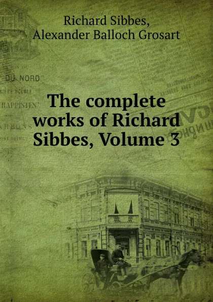 Обложка книги The complete works of Richard Sibbes, Volume 3, Richard Sibbes