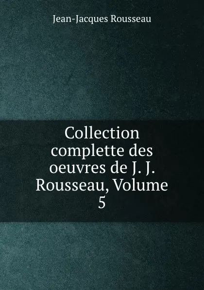 Обложка книги Collection complette des oeuvres de J. J. Rousseau, Volume 5, Жан-Жак Руссо
