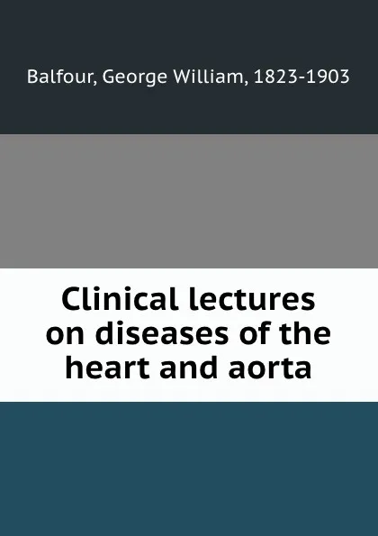 Обложка книги Clinical lectures on diseases of the heart and aorta, George William Balfour