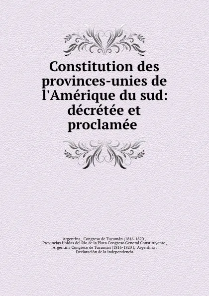 Обложка книги Constitution des provinces-unies de l.Amerique du sud: decretee et proclamee ., Argentina Congreso de Tucumán