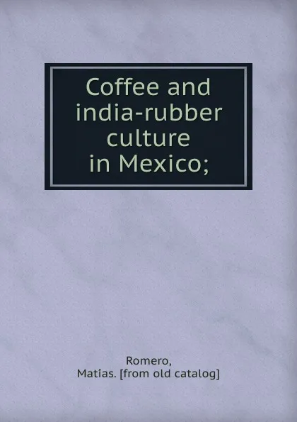 Обложка книги Coffee and india-rubber culture in Mexico;, Matías Romero