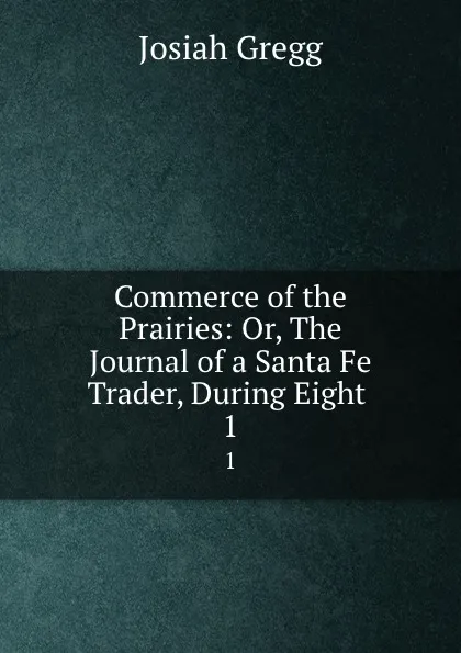 Обложка книги Commerce of the Prairies: Or, The Journal of a Santa Fe Trader, During Eight . 1, Josiah Gregg