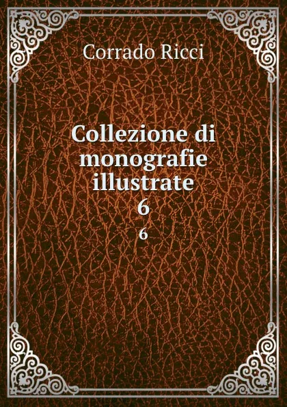 Обложка книги Collezione di monografie illustrate. 6, Corrado Ricci