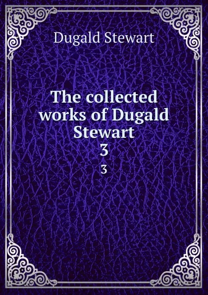 Обложка книги The collected works of Dugald Stewart. 3, Stewart Dugald