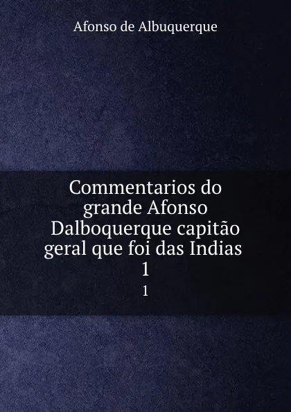 Обложка книги Commentarios do grande Afonso Dalboquerque capitao geral que foi das Indias . 1, Afonso de Albuquerque