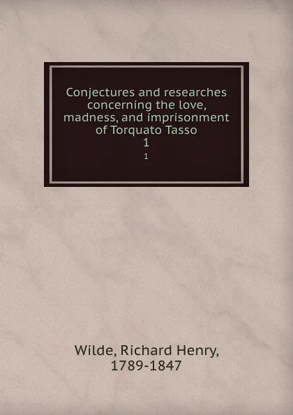 Обложка книги Conjectures and researches concerning the love, madness, and imprisonment of Torquato Tasso. 1, Richard Henry Wilde