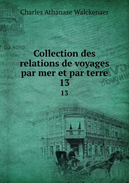 Обложка книги Collection des relations de voyages par mer et par terre. 13, Charles Athanase Walckenaer