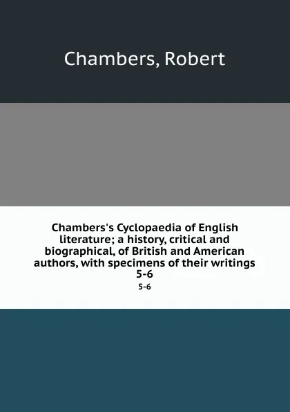 Обложка книги Chambers.s Cyclopaedia of English literature; a history, critical and biographical, of British and American authors, with specimens of their writings. 5-6, Robert Chambers