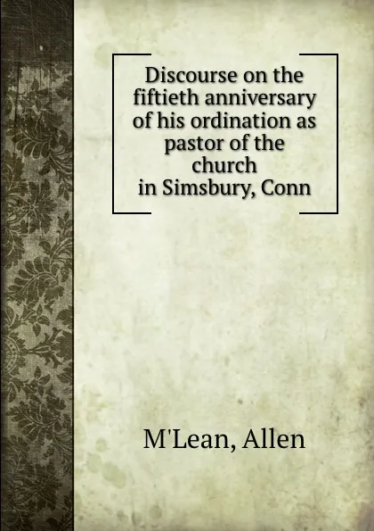 Обложка книги Discourse on the fiftieth anniversary of his ordination as pastor of the church in Simsbury, Conn., Allen M'Lean